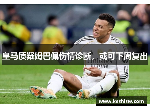 皇马质疑姆巴佩伤情诊断，或可下周复出
